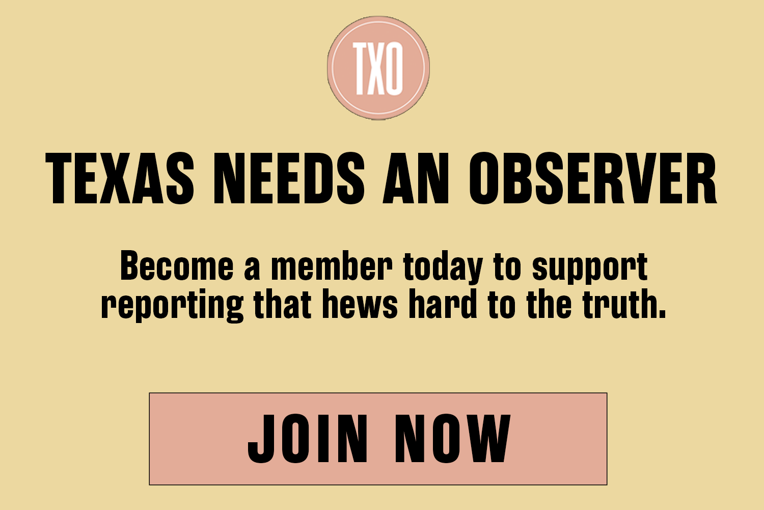 Un anuncio con texto: Cuando Texas está en su peor momento, el Texas Observer debe estar en su mejor momento. Para ello necesitamos su apoyo. Un botón dice: Únete ahora
